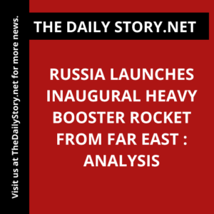 Russia launches inaugural heavy booster rocket from Far East : Analysis