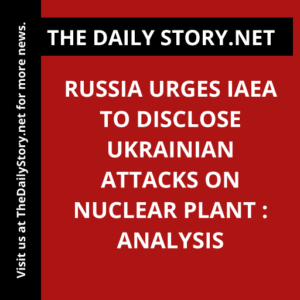 Russia urges IAEA to disclose Ukrainian attacks on nuclear plant : Analysis