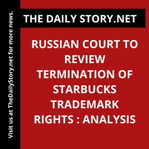 Russian Court to Review Termination of Starbucks Trademark Rights : Analysis
