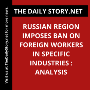 Russian Region Imposes Ban on Foreign Workers in Specific Industries : Analysis
