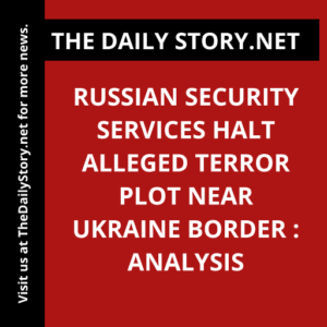 Russian security services halt alleged terror plot near Ukraine border : Analysis