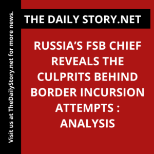 Russia’s FSB Chief Reveals the Culprits Behind Border Incursion Attempts : Analysis