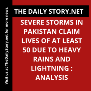 Severe storms in Pakistan claim lives of at least 50 due to heavy rains and lightning : Analysis