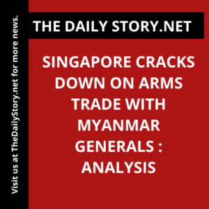 Singapore cracks down on arms trade with Myanmar generals : Analysis