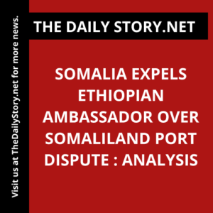 Somalia expels Ethiopian ambassador over Somaliland port dispute : Analysis
