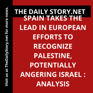 Spain Takes the Lead in European Efforts to Recognize Palestine, Potentially Angering Israel : Analysis