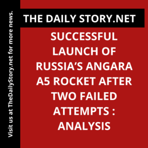 Successful Launch of Russia’s Angara A5 Rocket after Two Failed Attempts : Analysis