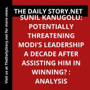 Sunil Kanugolu: Potentially Threatening Modi’s Leadership a Decade After Assisting Him in Winning? : Analysis