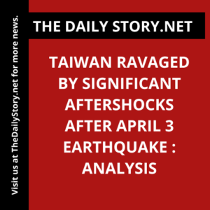 Taiwan Ravaged by Significant Aftershocks After April 3 Earthquake : Analysis