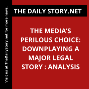 The Media’s Perilous Choice: Downplaying a Major Legal Story : Analysis