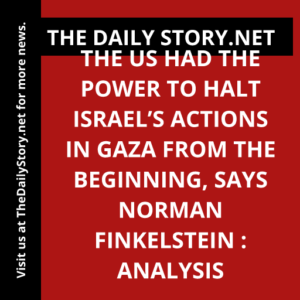 The US had the power to halt Israel’s actions in Gaza from the beginning, says Norman Finkelstein : Analysis