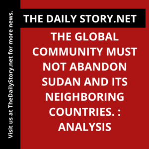 The global community must not abandon Sudan and its neighboring countries. : Analysis