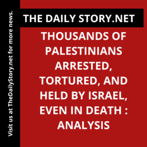 Thousands of Palestinians Arrested, Tortured, and Held by Israel, Even in Death : Analysis