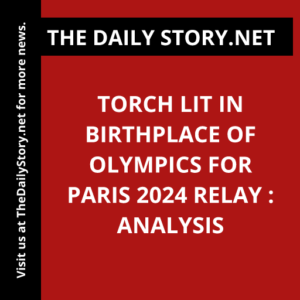 Torch Lit in Birthplace of Olympics for Paris 2024 Relay : Analysis