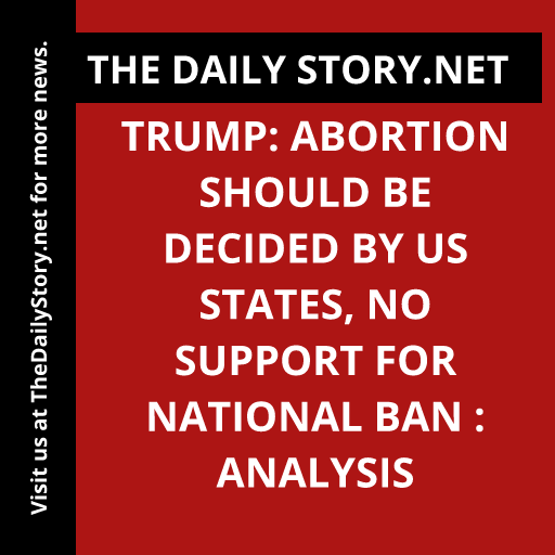 Trump: Abortion Should Be Decided by US States, No Support for National Ban : Analysis