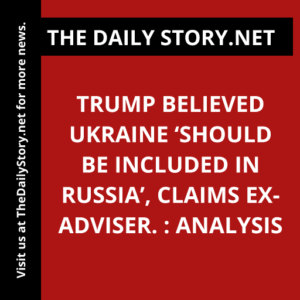 Trump believed Ukraine ‘should be included in Russia’, claims ex-adviser. : Analysis