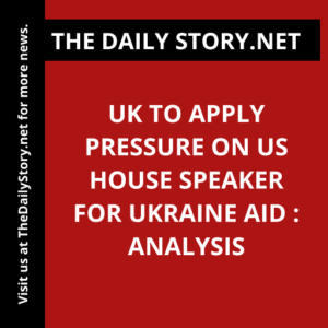 UK to apply pressure on US House speaker for Ukraine aid : Analysis
