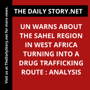 UN warns about the Sahel region in West Africa turning into a drug trafficking route : Analysis