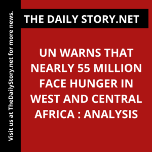 UN warns that nearly 55 million face hunger in West and Central Africa : Analysis