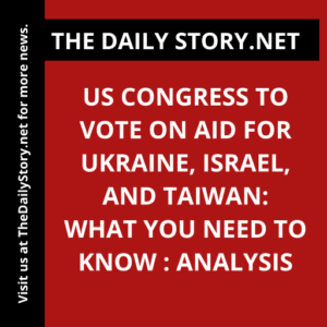 US Congress to Vote on Aid for Ukraine, Israel, and Taiwan: What You Need to Know : Analysis