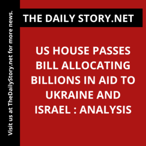US House Passes Bill Allocating Billions in Aid to Ukraine and Israel : Analysis