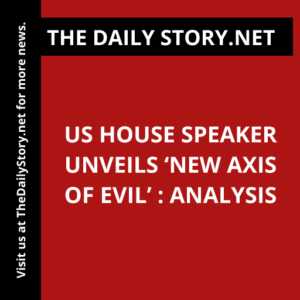 US House Speaker Unveils ‘New Axis of Evil’ : Analysis