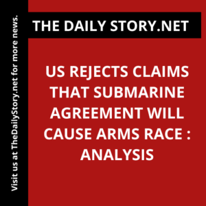 US rejects claims that submarine agreement will cause arms race : Analysis