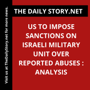 US to impose sanctions on Israeli military unit over reported abuses : Analysis
