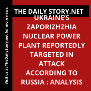 Ukraine’s Zaporizhzhia Nuclear Power Plant Reportedly Targeted in Attack According to Russia : Analysis