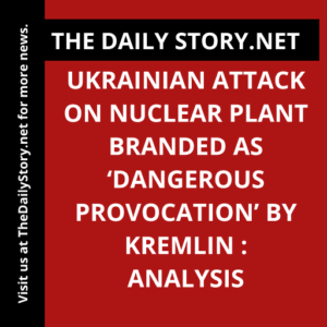 Ukrainian Attack on Nuclear Plant Branded as ‘Dangerous Provocation’ by Kremlin : Analysis