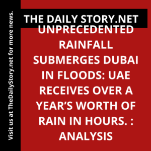 Unprecedented Rainfall Submerges Dubai in Floods: UAE Receives Over a Year’s Worth of Rain in Hours. : Analysis