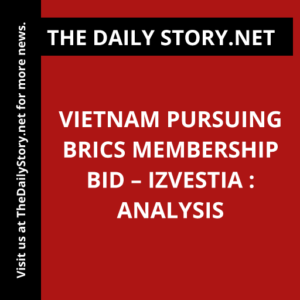 Vietnam Pursuing BRICS Membership Bid – Izvestia : Analysis