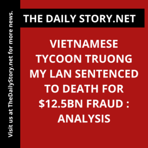 Vietnamese Tycoon Truong My Lan Sentenced to Death for $12.5bn Fraud : Analysis