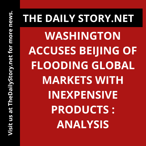 Washington accuses Beijing of flooding global markets with inexpensive products : Analysis