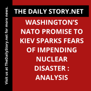 Washington’s NATO Promise to Kiev Sparks Fears of Impending Nuclear Disaster : Analysis