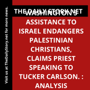 Washington’s assistance to Israel endangers Palestinian Christians, claims priest speaking to Tucker Carlson. : Analysis