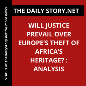 Will justice prevail over Europe’s theft of Africa’s heritage? : Analysis