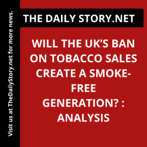 Will the UK’s Ban on Tobacco Sales Create a Smoke-Free Generation? : Analysis