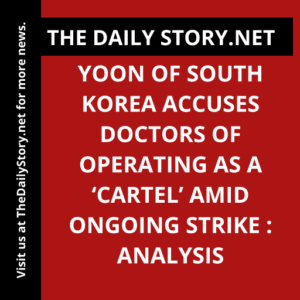 Yoon of South Korea Accuses Doctors of Operating as a ‘Cartel’ Amid Ongoing Strike : Analysis