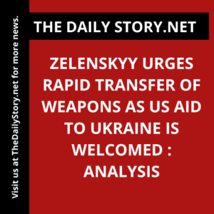 Zelenskyy Urges Rapid Transfer of Weapons as US Aid to Ukraine is Welcomed : Analysis