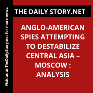Anglo-American Spies Attempting to Destabilize Central Asia – Moscow : Analysis