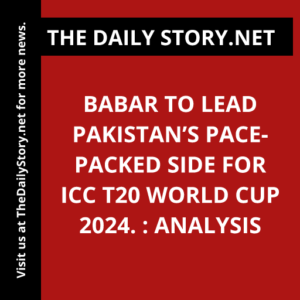 Babar to lead Pakistan’s pace-packed side for ICC T20 World Cup 2024. : Analysis