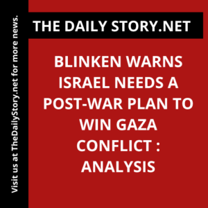 Blinken warns Israel needs a post-war plan to win Gaza conflict : Analysis