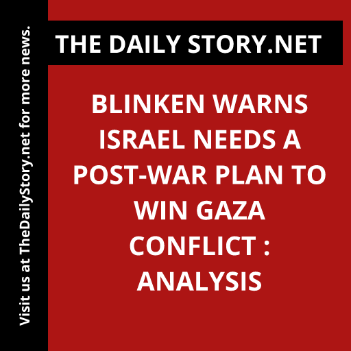 Blinken warns Israel needs a post-war plan to win Gaza conflict : Analysis