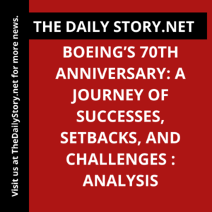 Boeing’s 70th Anniversary: A Journey of Successes, Setbacks, and Challenges : Analysis