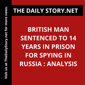 British man sentenced to 14 years in prison for spying in Russia : Analysis