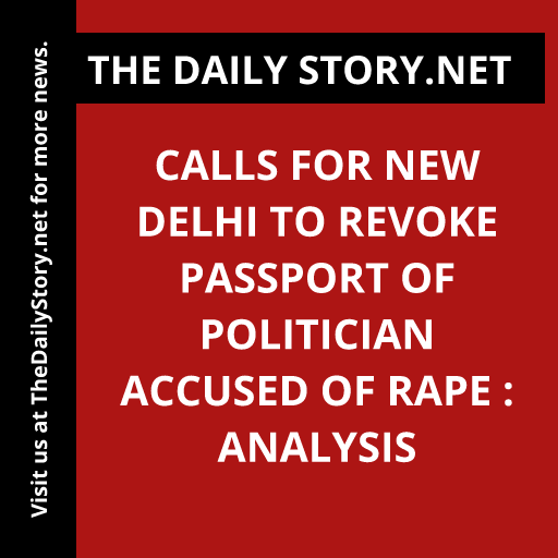 Calls for New Delhi to Revoke Passport of Politician Accused of Rape : Analysis