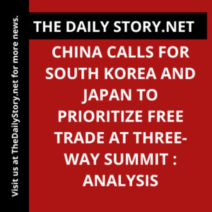 China calls for South Korea and Japan to prioritize free trade at three-way summit : Analysis