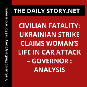 Civilian Fatality: Ukrainian Strike Claims Woman’s Life in Car Attack – Governor : Analysis