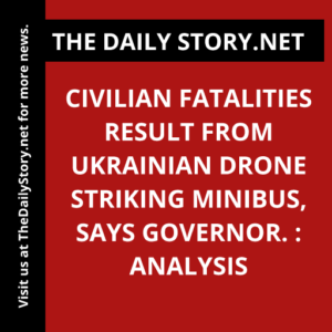 Civilian fatalities result from Ukrainian drone striking minibus, says governor. : Analysis